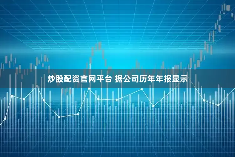 炒股配资官网平台 　　据公司历年年报显示