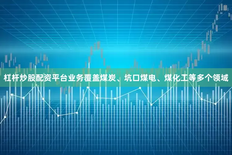 杠杆炒股配资平台业务覆盖煤炭、坑口煤电、煤化工等多个领域