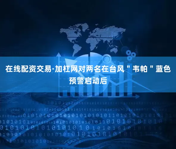 在线配资交易·加杠网对两名在台风＂韦帕＂蓝色预警启动后