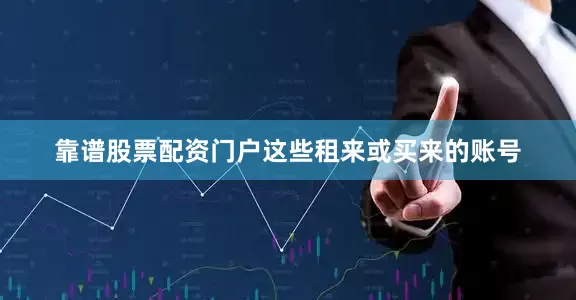 靠谱股票配资门户这些租来或买来的账号